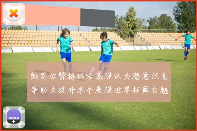凯恩称赞梅姆哈表现认为潜意识竞争助力提升水平展现世界杯舞台魅力