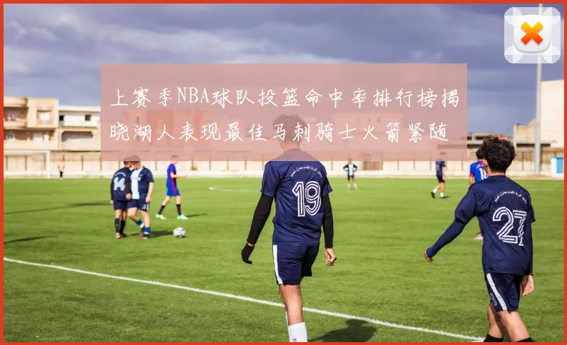 上赛季NBA球队投篮命中率排行榜揭晓湖人表现最佳马刺骑士火箭紧随其后