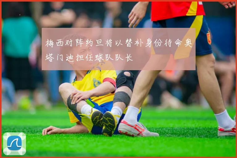 梅西对阵约旦将以替补身份待命奥塔门迪担任球队队长
