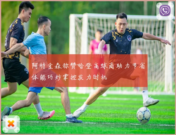 阿特金森称赞哈登高球商助力节省体能巧妙掌控发力时机