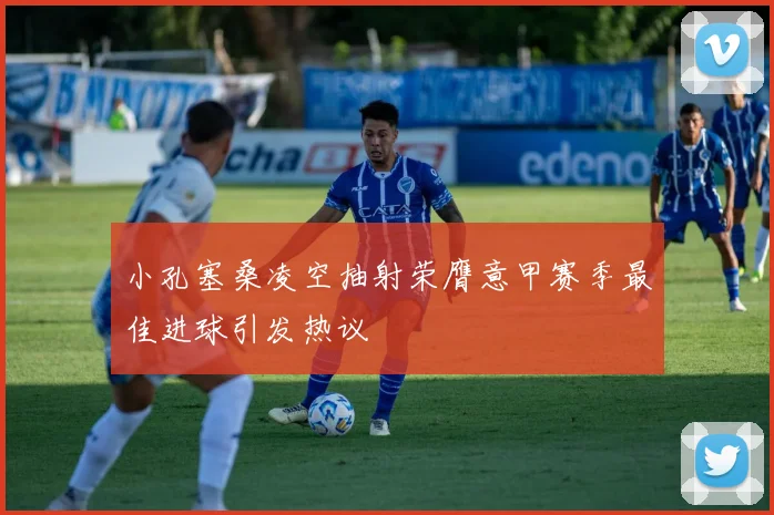 小孔塞桑凌空抽射荣膺意甲赛季最佳进球引发热议