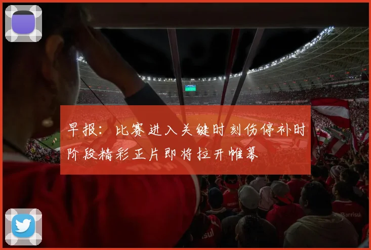 早报：比赛进入关键时刻伤停补时阶段精彩正片即将拉开帷幕