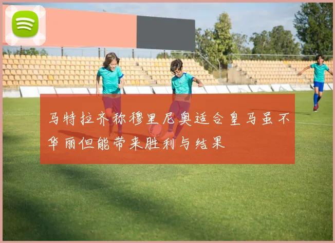 马特拉齐称穆里尼奥适合皇马虽不华丽但能带来胜利与结果