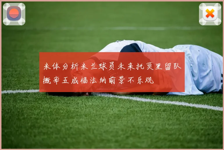 米体分析米兰球员未来托莫里留队概率五成福法纳前景不乐观