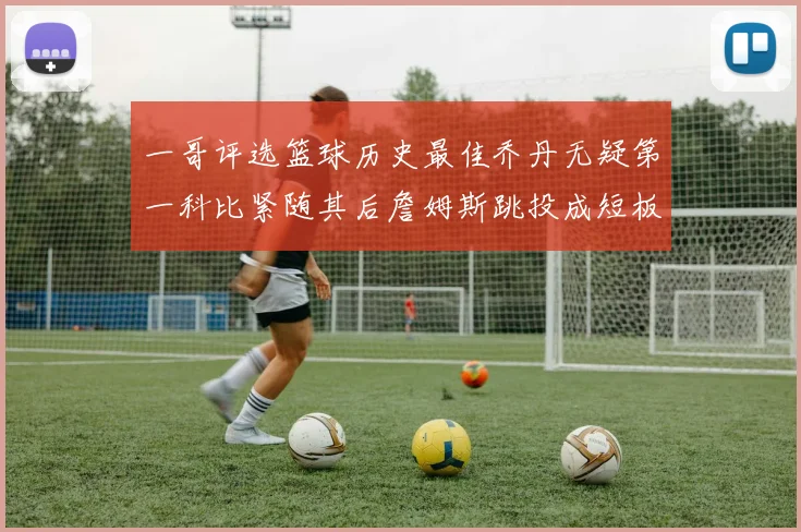一哥评选篮球历史最佳乔丹无疑第一科比紧随其后詹姆斯跳投成短板