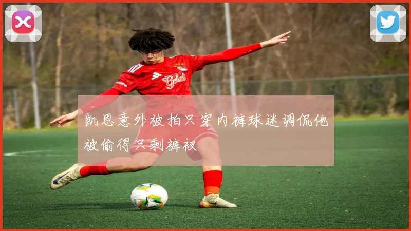 凯恩意外被拍只穿内裤球迷调侃他被偷得只剩裤衩