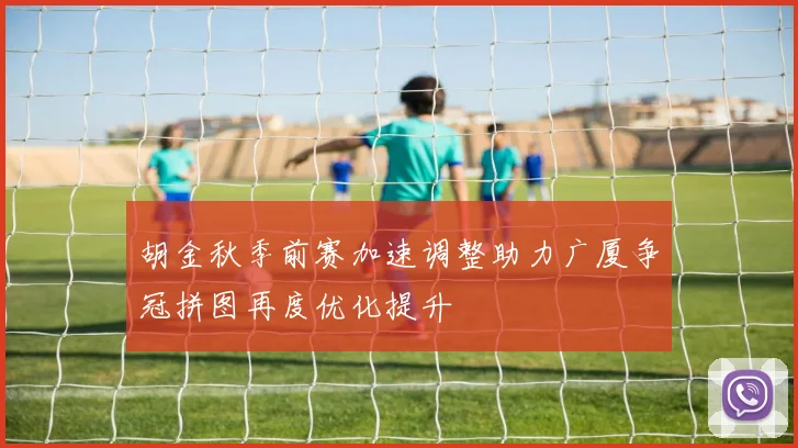 胡金秋季前赛加速调整助力广厦争冠拼图再度优化提升