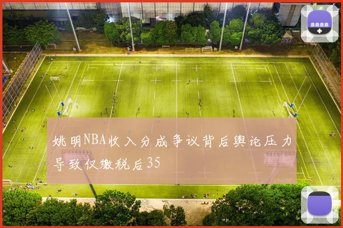 姚明NBA收入分成争议背后舆论压力导致仅缴税后35