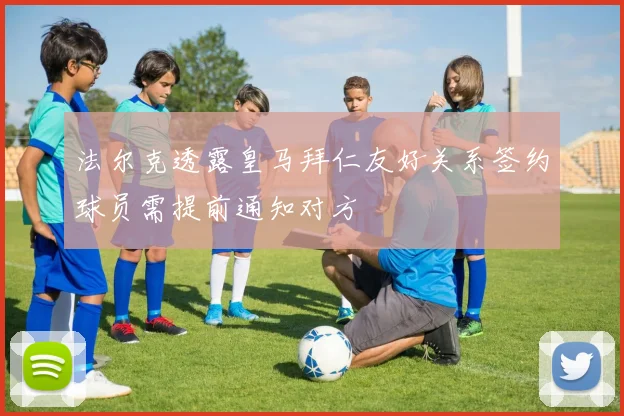 法尔克透露皇马拜仁友好关系签约球员需提前通知对方