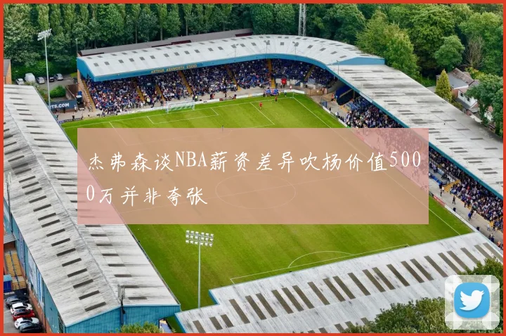 杰弗森谈NBA薪资差异吹杨价值5000万并非夸张