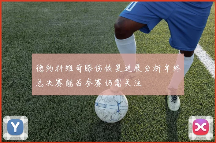 德约科维奇膝伤恢复进展分析年终总决赛能否参赛仍需关注