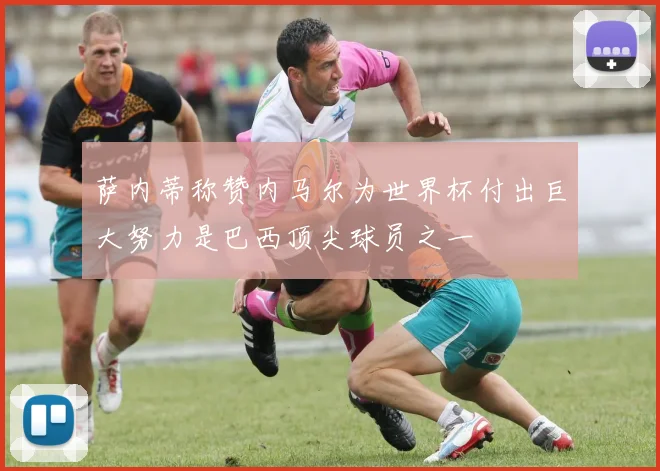 萨内蒂称赞内马尔为世界杯付出巨大努力是巴西顶尖球员之一