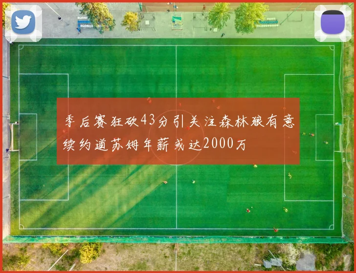 季后赛狂砍43分引关注森林狼有意续约道苏姆年薪或达2000万