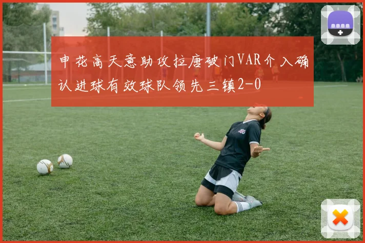 申花高天意助攻拉唐破门VAR介入确认进球有效球队领先三镇2-0