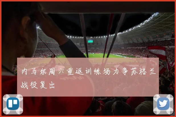 内马尔周六重返训练场力争苏格兰战役复出