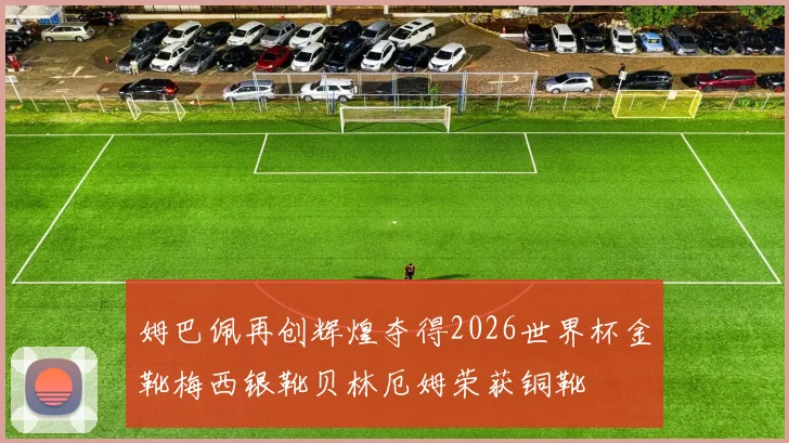 姆巴佩再创辉煌夺得2026世界杯金靴梅西银靴贝林厄姆荣获铜靴