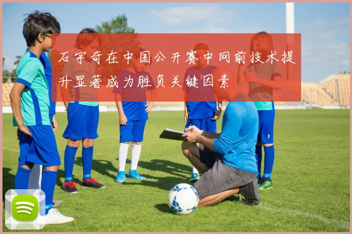石宇奇在中国公开赛中网前技术提升显著成为胜负关键因素