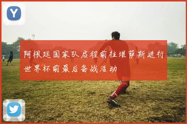 阿根廷国家队启程前往堪萨斯进行世界杯前最后备战活动