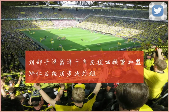 刘邵子洋留洋十年历程回顾曾加盟拜仁后经历多次外租