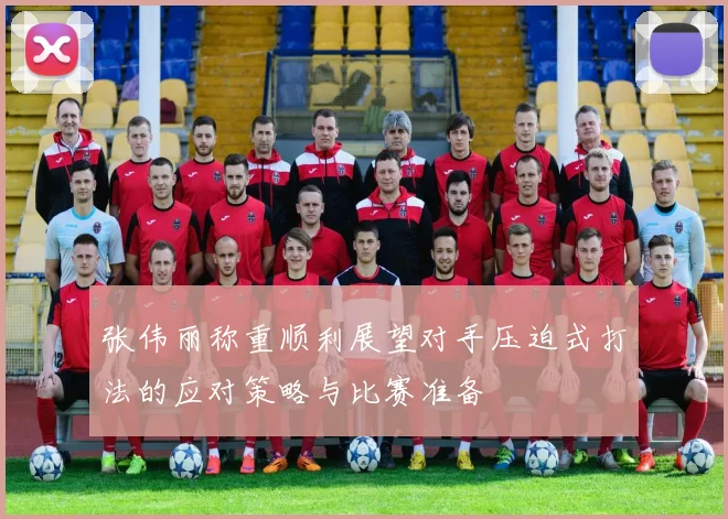 张伟丽称重顺利展望对手压迫式打法的应对策略与比赛准备