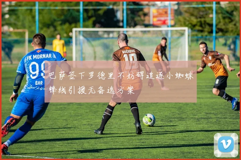 巴萨签下罗德里不妨碍追逐小蜘蛛锋线引援无备选方案
