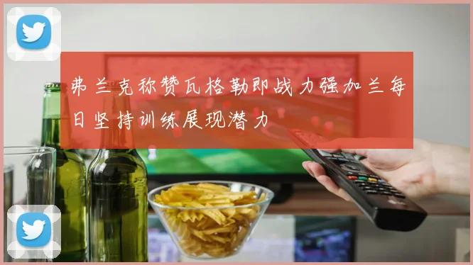 弗兰克称赞瓦格勒即战力强加兰每日坚持训练展现潜力