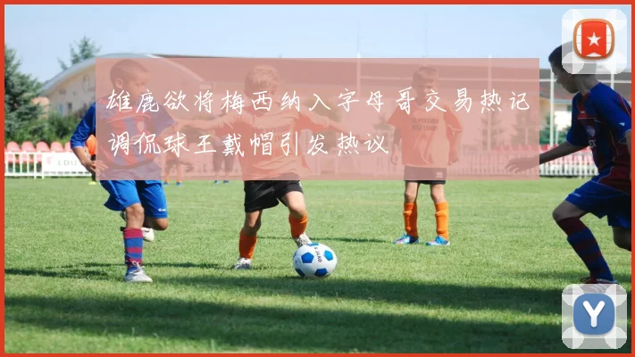 雄鹿欲将梅西纳入字母哥交易热记调侃球王戴帽引发热议