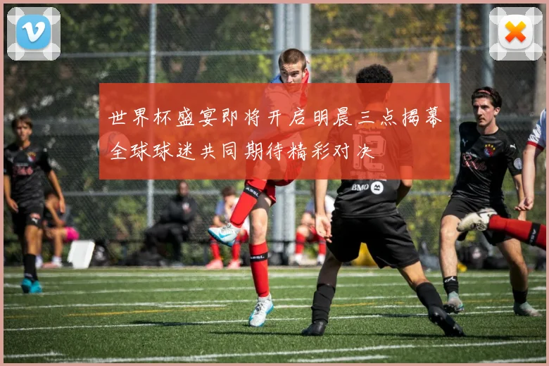 世界杯盛宴即将开启明晨三点揭幕全球球迷共同期待精彩对决
