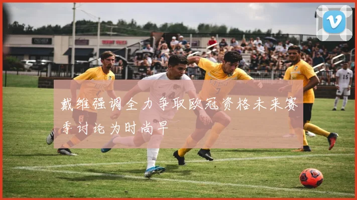 戴维强调全力争取欧冠资格未来赛季讨论为时尚早