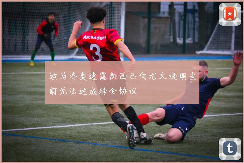 迪马济奥透露凯西已向尤文说明当前无法达成转会协议