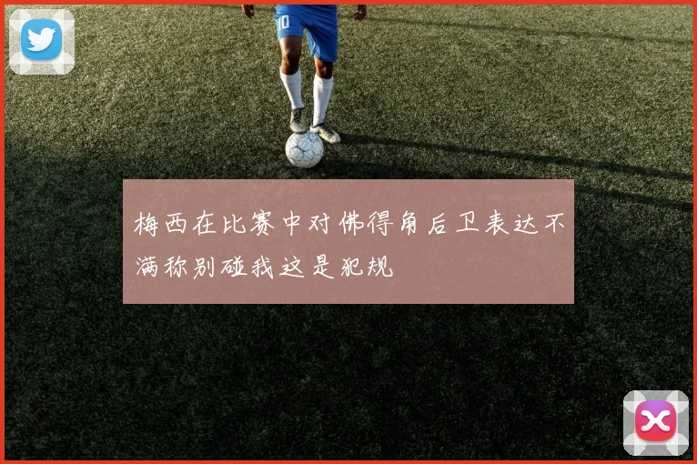 梅西在比赛中对佛得角后卫表达不满称别碰我这是犯规