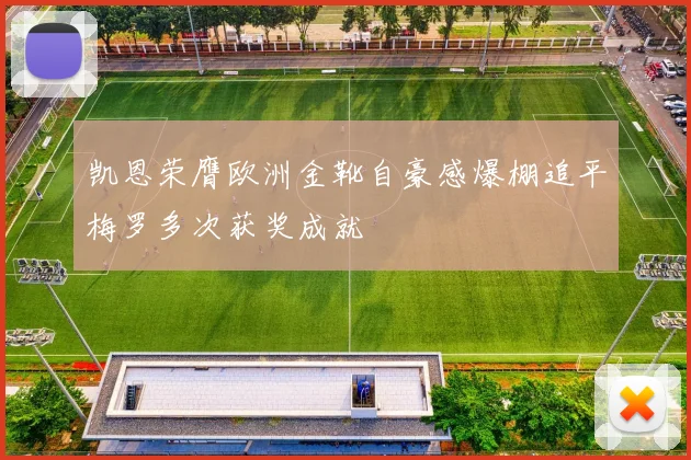 凯恩荣膺欧洲金靴自豪感爆棚追平梅罗多次获奖成就