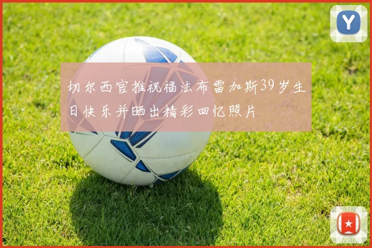 切尔西官推祝福法布雷加斯39岁生日快乐并晒出精彩回忆照片