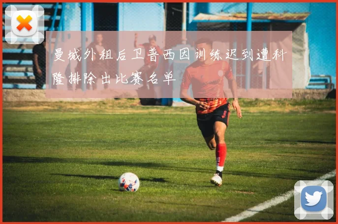 曼城外租后卫普西因训练迟到遭科隆排除出比赛名单