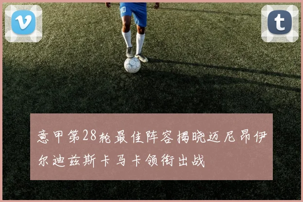 意甲第28轮最佳阵容揭晓迈尼昂伊尔迪兹斯卡马卡领衔出战